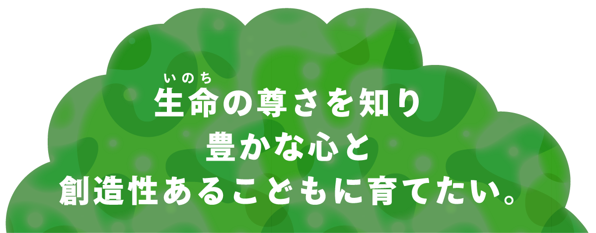 生命の尊さを知り豊かな心と創造性あるこどもに育てたい。